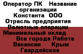 Оператор ПК › Название организации ­ Константа, ООО › Отрасль предприятия ­ Валютные операции › Минимальный оклад ­ 15 000 - Все города Работа » Вакансии   . Крым,Гвардейское